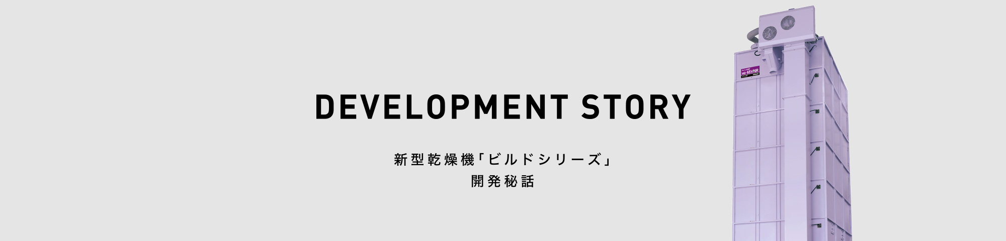 DEVELOPMENT STORY -新型乾燥機「ビルドシリーズ」開発秘話-